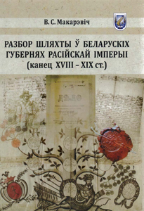 Разбор шляхты ў беларускіх губернях Расійскай імперыі (канец XVIII - XIX ст.). В. С. Макарэвіч
