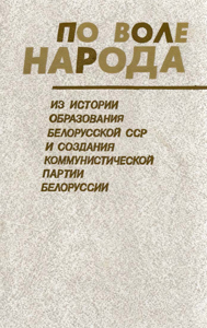 По воле народа: из истории образования Белорусской ССР и создания Коммунистической партии Белоруссии